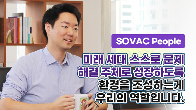 [SOVAC People] “미래 세대 스스로 문제 해결 주체로 성장하도록 환경을 조성하는게 우리의 역할입니다.”